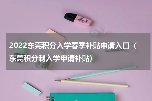2022东莞积分入学春季补贴申请入口（东莞积分制入学申请补贴）