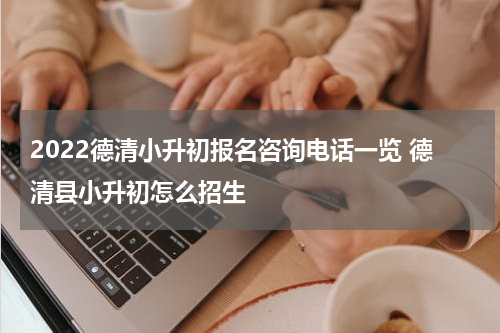 2022德清小升初报名咨询电话一览 德清县小升初怎么招生
