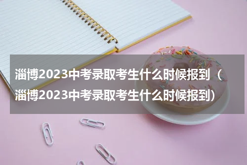 淄博2023中考录取考生什么时候报到（淄博2023中考录取考生什么时候报到）