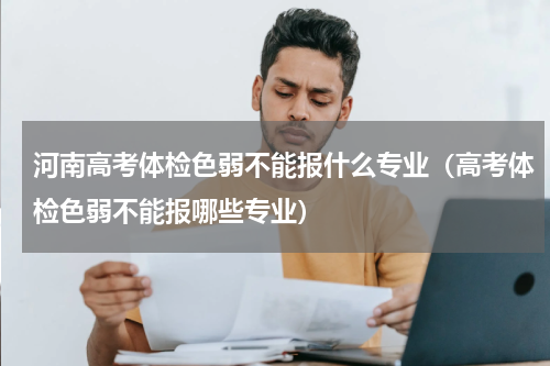 河南高考体检色弱不能报什么专业（高考体检色弱不能报哪些专业）