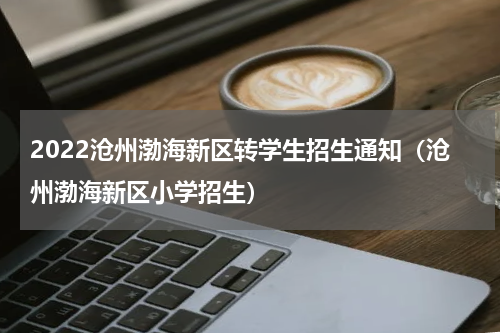2022沧州渤海新区转学生招生通知（沧州渤海新区小学招生）