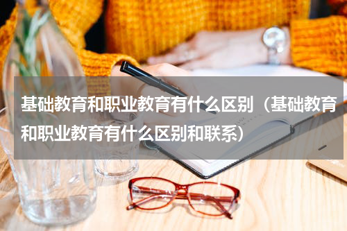 基础教育和职业教育有什么区别（基础教育和职业教育有什么区别和联系）