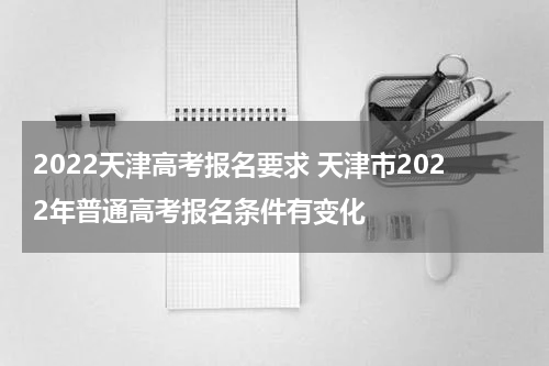 2022天津高考报名要求 天津市2022年普通高考报名条件有变化