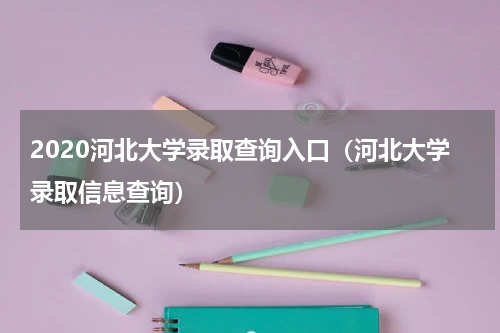 2020河北大学录取查询入口（河北大学录取信息查询）