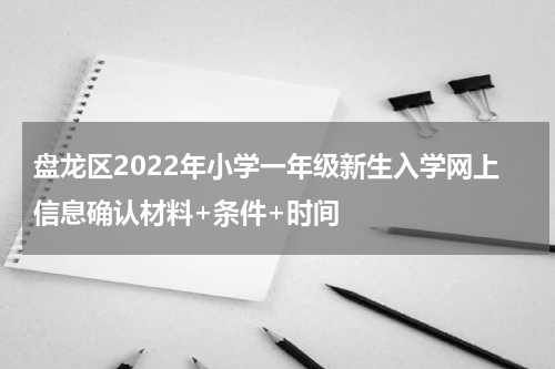 盘龙区2022年小学一年级新生入学网上信息确认材料+条件+时间