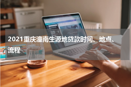 2021重庆潼南生源地贷款时间、地点、流程