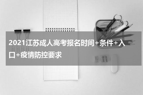 2021江苏成人高考报名时间+条件+入口+疫情防控要求