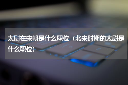 太尉在宋朝是什么职位（北宋时期的太尉是什么职位）