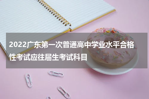 2022广东第一次普通高中学业水平合格性考试应往届生考试科目