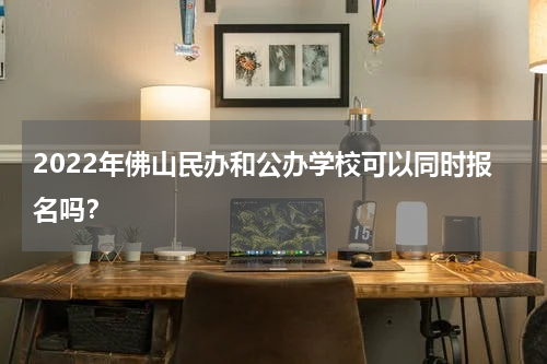 2022年佛山民办和公办学校可以同时报名吗？
