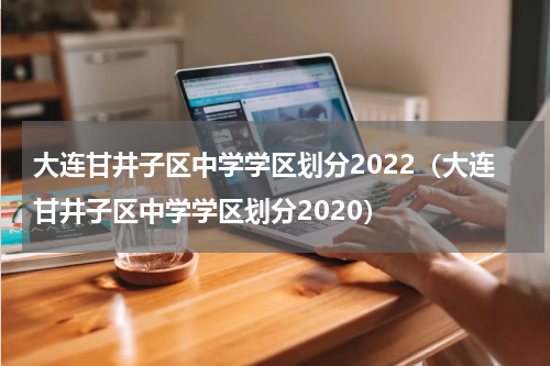 大连甘井子区中学学区划分2022（大连甘井子区中学学区划分2020）