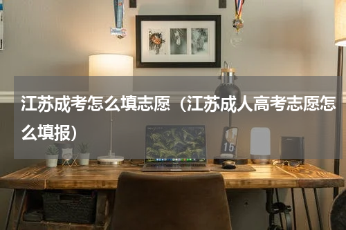 江苏成考怎么填志愿（江苏成人高考志愿怎么填报）