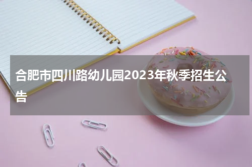 合肥市四川路幼儿园2023年秋季招生公告