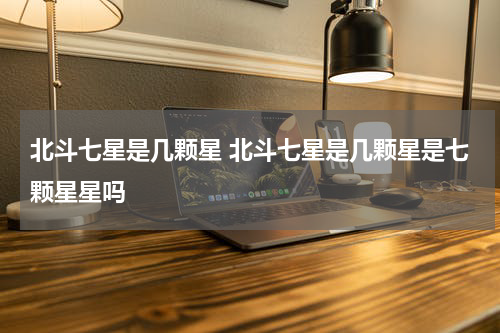 北斗七星是几颗星 北斗七星是几颗星是七颗星星吗