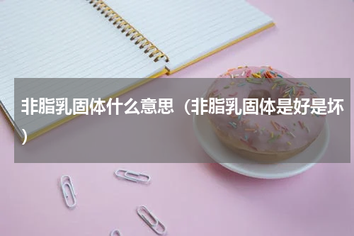 非脂乳固体什么意思（非脂乳固体是好是坏）