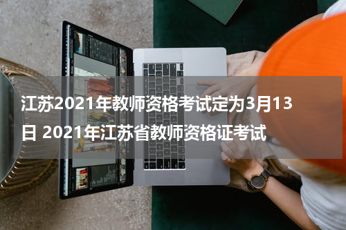 江苏2021年教师资格考试定为3月13日 2021年江苏省教师资格证考试