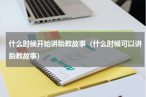 什么时候开始讲胎教故事（什么时候可以讲胎教故事）