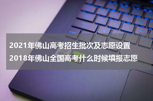 2021年佛山高考招生批次及志愿设置 2018年佛山全国高考什么时候填报志愿