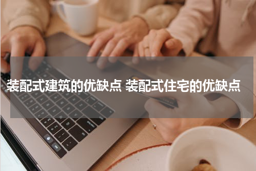 装配式建筑的优缺点 装配式住宅的优缺点