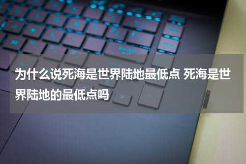 为什么说死海是世界陆地最低点 死海是世界陆地的最低点吗