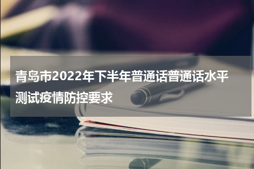 青岛市2022年下半年普通话普通话水平测试疫情防控要求