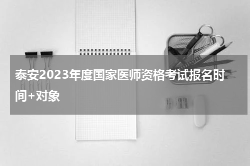 泰安2023年度国家医师资格考试报名时间+对象