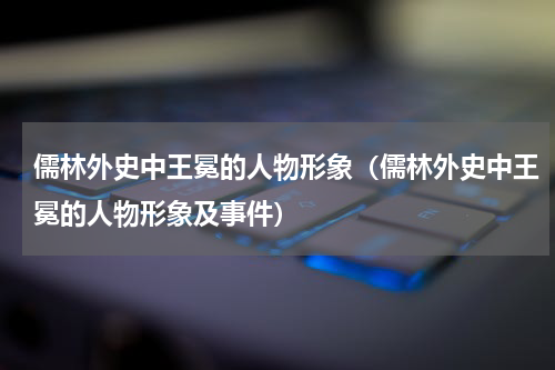 儒林外史中王冕的人物形象（儒林外史中王冕的人物形象及事件）