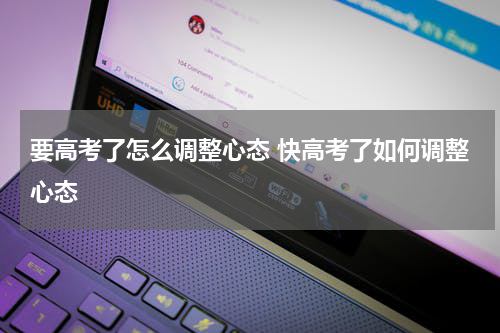 要高考了怎么调整心态 快高考了如何调整心态
