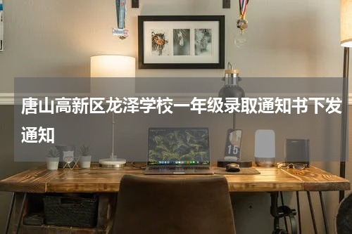 唐山高新区龙泽学校一年级录取通知书下发通知