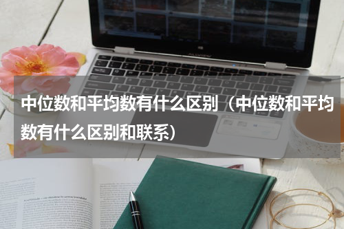 中位数和平均数有什么区别（中位数和平均数有什么区别和联系）