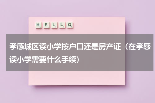 孝感城区读小学按户口还是房产证（在孝感读小学需要什么手续）