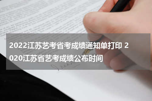 2022江苏艺考省考成绩通知单打印 2020江苏省艺考成绩公布时间