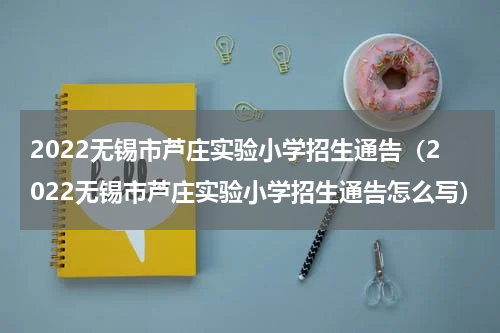 2022无锡市芦庄实验小学招生通告（2022无锡市芦庄实验小学招生通告怎么写）