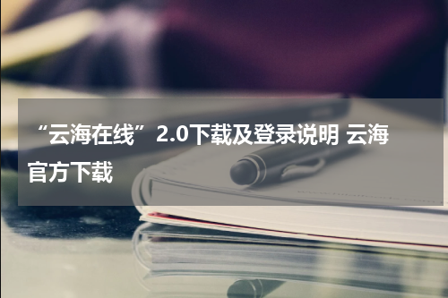 “云海在线”2.0下载及登录说明 云海官方下载