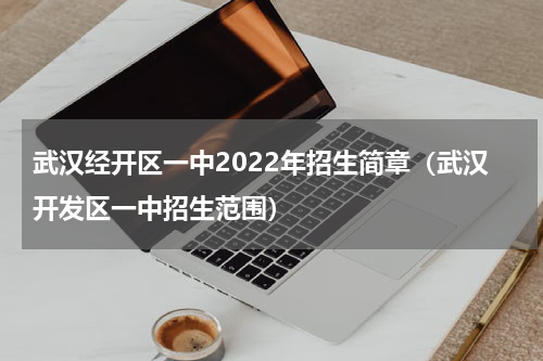 武汉经开区一中2022年招生简章（武汉开发区一中招生范围）