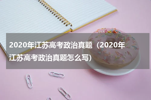 2020年江苏高考政治真题（2020年江苏高考政治真题怎么写）