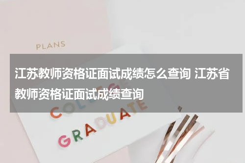 江苏教师资格证面试成绩怎么查询 江苏省教师资格证面试成绩查询