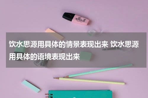 饮水思源用具体的情景表现出来 饮水思源用具体的语境表现出来