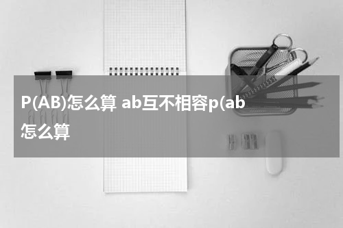 P(AB)怎么算 ab互不相容p(ab怎么算