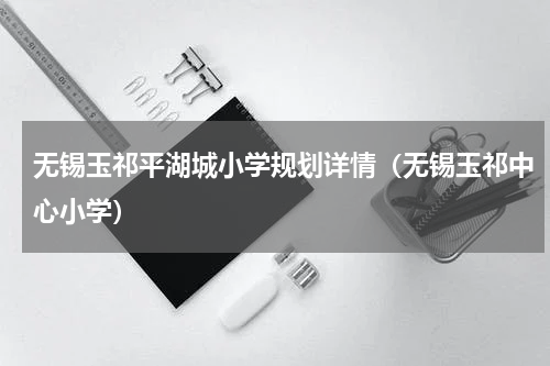 无锡玉祁平湖城小学规划详情（无锡玉祁中心小学）