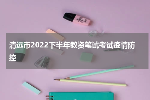 清远市2022下半年教资笔试考试疫情防控