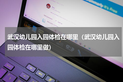 武汉幼儿园入园体检在哪里（武汉幼儿园入园体检在哪里做）