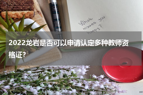 2022龙岩是否可以申请认定多种教师资格证？