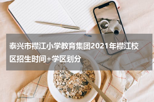 泰兴市襟江小学教育集团2021年襟江校区招生时间+学区划分