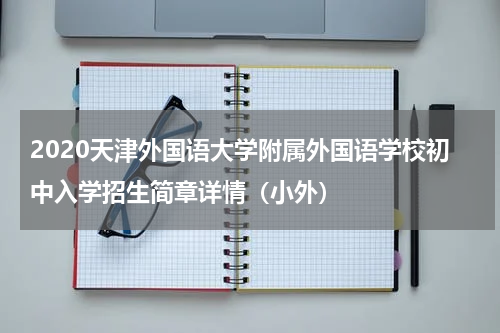 2020天津外国语大学附属外国语学校初中入学招生简章详情（小外）