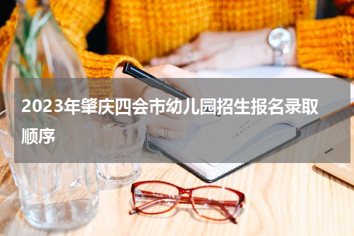 2023年肇庆四会市幼儿园招生报名录取顺序