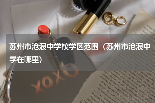 苏州市沧浪中学校学区范围（苏州市沧浪中学在哪里）