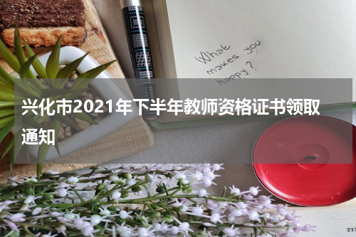 兴化市2021年下半年教师资格证书领取通知