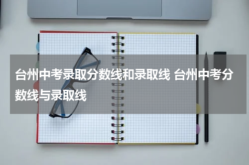台州中考录取分数线和录取线 台州中考分数线与录取线