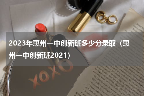 2023年惠州一中创新班多少分录取（惠州一中创新班2021）